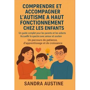 Austine, Sandra COMPRENDRE ET PRENDRE EN CHARGE L'AUTISME DE HAUT NIVEAU CHEZ L'ENFANT:: Un guide complet pour les parents et les aidants. Accueillir le spectre avec amour et soutien. Un parcours de patience, d'app Austine, Sandra COMPRENDRE ET PRENDRE EN CHARGE L'AUTISME DE HAUT NIVEAU CHEZ L'ENFANT:: Un guide complet pour les parents et les aidants. Accueillir le spectre avec amour et soutien. Un parcours de patience, d'app