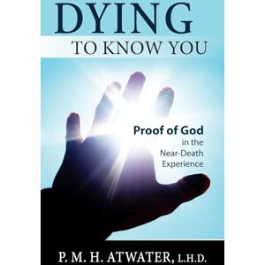 Atwater, P. M. H. Dying to Know You: Proof of God in the Near-Death Experience Atwater, P. M. H. Dying to Know You: Proof of God in the Near-Death Experience