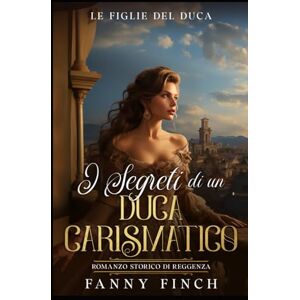 Finch, Fanny I Segreti Di Un Duca Carismatico: Romanzo Storico Di Reggenza (Le Figlie del Duca) Finch, Fanny I Segreti Di Un Duca Carismatico: Romanzo Storico Di Reggenza (Le Figlie del Duca)