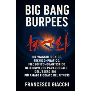 Giacchi, Francesco Big Bang Burpees: Un viaggio ironico, tecnico-pratico e filosofico-quantistico nell’Universo paradossale dell’esercizio più amato e odiato del Fitness Giacchi, Francesco Big Bang Burpees: Un viaggio ironico, tecnico-pratico e filosofico-quantistico nell’Universo paradossale dell’esercizio più amato e odiato del Fitness