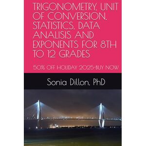 Dillon PhD, Sonia TRIGONOMETRY, UNIT OF CONVERSION, STATISTICS, DATA ANALISIS AND EXPONENTS FOR 8TH TO 12 GRADES: Supplemental Book for the Math National Exam (Book 2/2) (Math US k-12) Dillon PhD, Sonia TRIGONOMETRY, UNIT OF CONVERSION, STATISTICS, DATA ANALISIS AND EXPONENTS FOR 8TH TO 12 GRADES: Supplemental Book for the Math National Exam (Book 2/2) (Math US k-12)