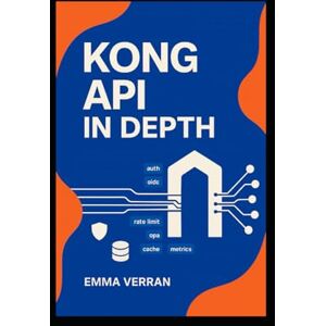 VERRAN, EMMA Kong API in Depth: COMPREHENSIVE GUIDE TO MASTERING KONG GATEWAY, FROM ARCHITECTURE AND ROUTING TO ADVANCED PLUGINS, AUTHENTICATION, AND PRODUCTION ORCHESTRATION VERRAN, EMMA Kong API in Depth: COMPREHENSIVE GUIDE TO MASTERING KONG GATEWAY, FROM ARCHITECTURE AND ROUTING TO ADVANCED PLUGINS, AUTHENTICATION, AND PRODUCTION ORCHESTRATION