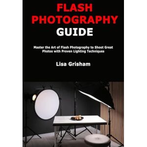 Grisham, Lisa Flash Photography Guide: Master the Art of Flash Photography to Shoot Great Photos with Proven Lighting Techniques Grisham, Lisa Flash Photography Guide: Master the Art of Flash Photography to Shoot Great Photos with Proven Lighting Techniques