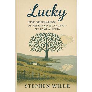 Wilde, Stephen LUCKY: Five generations of Falkland Islanders My family story Wilde, Stephen LUCKY: Five generations of Falkland Islanders My family story