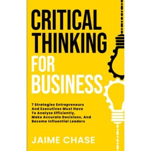 Chase, Jaime Critical Thinking For Business: 7 Strategies Entrepreneurs And Executives Must Have To Analyze Efficiently, Make Accurate Decisions, And Become Influential Leaders Chase, Jaime Critical Thinking For Business: 7 Strategies Entrepreneurs And Executives Must Have To Analyze Efficiently, Make Accurate Decisions, And Become Influential Leaders