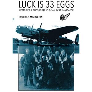 Middleton, Mr. Robert J LUCK IS 33 EGGS: MEMORIES & PHOTOGRAPHS OF AN RCAF NAVIGATOR Middleton, Mr. Robert J LUCK IS 33 EGGS: MEMORIES & PHOTOGRAPHS OF AN RCAF NAVIGATOR