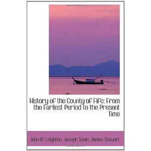 M. Leighton, Joseph Swan, James Stewart, John History of the County of Fife: From the Earliest Period to the Present Time M. Leighton, Joseph Swan, James Stewart, John History of the County of Fife: From the Earliest Period to the Present Time