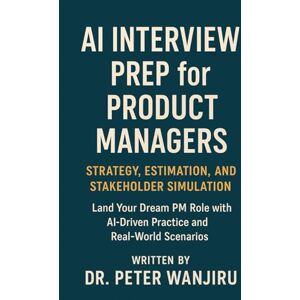 Wanjiru, Dr. Peter Kiarie AI Interview Prep for Product Managers Subtitle: Strategy, Estimation, and Stakeholder Simulation: Land Your Dream PM Role with AI-Driven Practice and Real-World Scenarios (AI Career Protocols) Wanjiru, Dr. Peter Kiarie AI Interview Prep for Product Managers Subtitle: Strategy, Estimation, and Stakeholder Simulation: Land Your Dream PM Role with AI-Driven Practice and Real-World Scenarios (AI Career Protocols)