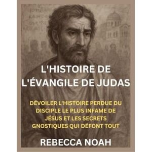 NOAH, REBECCA L'HISTOIRE DE L'ÉVANGILE DE JUDAS: DÉVOILER L'HISTOIRE PERDUE DU DISCIPLE LE PLUS INFAME DE JÉSUS ET LES SECRETS GNOSTIQUES QUI DÉFONT TOUT NOAH, REBECCA L'HISTOIRE DE L'ÉVANGILE DE JUDAS: DÉVOILER L'HISTOIRE PERDUE DU DISCIPLE LE PLUS INFAME DE JÉSUS ET LES SECRETS GNOSTIQUES QUI DÉFONT TOUT