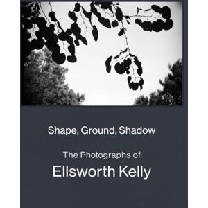 Shape, Ground, Shadow: The Photographs of Ellsworth Kelly Shape, Ground, Shadow: The Photographs of Ellsworth Kelly