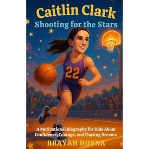 Hosna, Brayan Caitlin Clark: Shooting for the Stars: A Motivational Biography for Kids About Confidence, Courage, and Chasing Dreams (Inspirational Athlete Stories for Kids) Hosna, Brayan Caitlin Clark: Shooting for the Stars: A Motivational Biography for Kids About Confidence, Courage, and Chasing Dreams (Inspirational Athlete Stories for Kids)