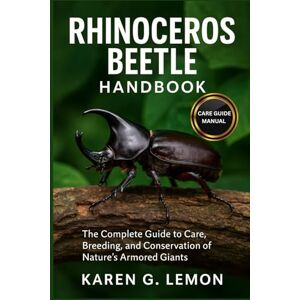 G. LEMON, KAREN RHINOCEROS BEETLE HANDBOOK: Rhinoceros Beetle Handbook: The Complete Guide to Care, Breeding, and Conservation of Nature’s Armored Giants G. LEMON, KAREN RHINOCEROS BEETLE HANDBOOK: Rhinoceros Beetle Handbook: The Complete Guide to Care, Breeding, and Conservation of Nature’s Armored Giants