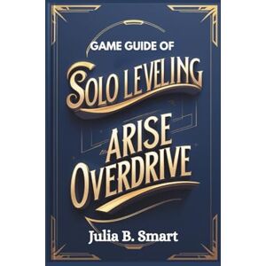 B. Smart, Julia Game Guide of Solo Leveling Arise Overdrive: Master Combat, Dominate Raids, and Conquer Every Challenge B. Smart, Julia Game Guide of Solo Leveling Arise Overdrive: Master Combat, Dominate Raids, and Conquer Every Challenge