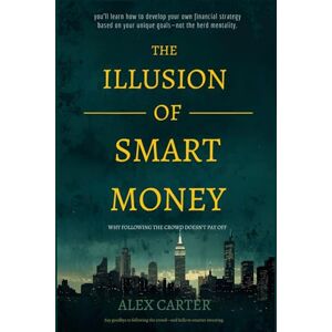 Carter, Alex The Illusion of Smart Money: Why Following the Crowd Doesn’t Pay Off Carter, Alex The Illusion of Smart Money: Why Following the Crowd Doesn’t Pay Off