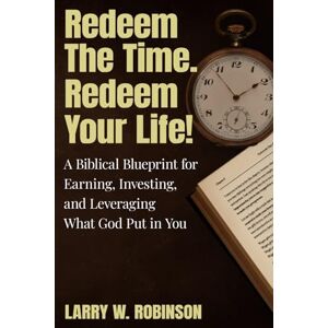 Robinson Redeem the Time. Redeem Your Life!: A Biblical Blueprint for Earning, Investing, and Leveraging What God Put in You Robinson Redeem the Time. Redeem Your Life!: A Biblical Blueprint for Earning, Investing, and Leveraging What God Put in You