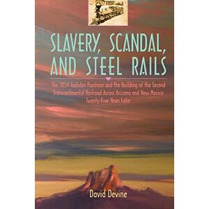 Devine, David SLAVERY, SCANDAL, AND STEEL RAILS: The 1854 Gadsden Purchase and the Building of the Second Transcontinental Railroad Across Arizona and New Mexico Twenty-Five Years Later Devine, David SLAVERY, SCANDAL, AND STEEL RAILS: The 1854 Gadsden Purchase and the Building of the Second Transcontinental Railroad Across Arizona and New Mexico Twenty-Five Years Later