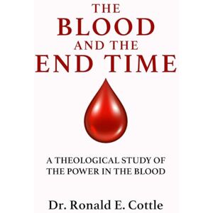 Cottle, Dr. Ronald E. The Blood and The End Time: A Theological Study of The Power in the Blood Cottle, Dr. Ronald E. The Blood and The End Time: A Theological Study of The Power in the Blood
