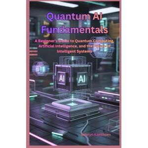 Kaelthorn, Selvryn Quantum AI Fundamentals: A Beginner’s Guide to Quantum Computing, Artificial Intelligence, and the Future of Intelligent Systems Kaelthorn, Selvryn Quantum AI Fundamentals: A Beginner’s Guide to Quantum Computing, Artificial Intelligence, and the Future of Intelligent Systems