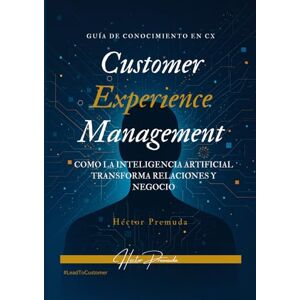 Premuda, Héctor Customer Experience Management: Cómo la Inteligencia Artificial transforma relaciones y negocio Premuda, Héctor Customer Experience Management: Cómo la Inteligencia Artificial transforma relaciones y negocio