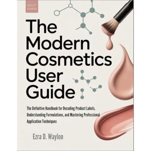 Waylon, Ezra D. The Modern Cosmetics User Guide: The Definitive Handbook for Decoding Product Labels, Understanding Formulations, and Mastering Professional Application Techniques (The Everything Essential Guides) Waylon, Ezra D. The Modern Cosmetics User Guide: The Definitive Handbook for Decoding Product Labels, Understanding Formulations, and Mastering Professional Application Techniques (The Everything Essential Guides)