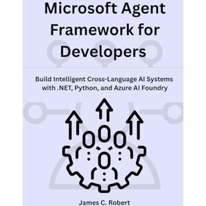 Robert, James C. Microsoft Agent Framework for Developers: Build Intelligent Cross-Language AI Systems with .NET, Python, and Azure AI Foundry Robert, James C. Microsoft Agent Framework for Developers: Build Intelligent Cross-Language AI Systems with .NET, Python, and Azure AI Foundry