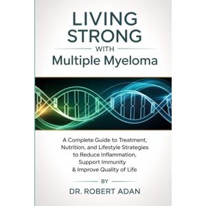 Adan, Dr. Robert Living Strong with Multiple Myeloma: A Complete Guide to Treatment, Nutrition, and Lifestyle Strategies to Reduce Inflammation, Support Immunity & Improve Quality of Life Adan, Dr. Robert Living Strong with Multiple Myeloma: A Complete Guide to Treatment, Nutrition, and Lifestyle Strategies to Reduce Inflammation, Support Immunity & Improve Quality of Life