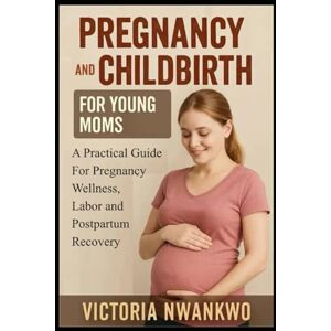 Nwankwo, Victoria Pregnancy and Childbirth for Young Moms: A Practical Guide for Pregnancy Wellness, Labor, and Postpartum Recovery Nwankwo, Victoria Pregnancy and Childbirth for Young Moms: A Practical Guide for Pregnancy Wellness, Labor, and Postpartum Recovery