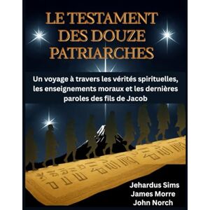 Sims, Jehardus Le Testament des douze patriarches: Un voyage à travers les vérités spirituelles, les enseignements moraux et les dernières paroles des fils de Jacob Sims, Jehardus Le Testament des douze patriarches: Un voyage à travers les vérités spirituelles, les enseignements moraux et les dernières paroles des fils de Jacob