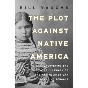Vaughn, Bill The Plot Against Native America: The Fateful Story of Native American Boarding Schools and the Theft of Tribal Lands Vaughn, Bill The Plot Against Native America: The Fateful Story of Native American Boarding Schools and the Theft of Tribal Lands