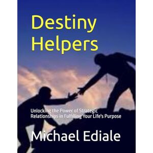 Ediale, Michael Destiny Helpers: Unlocking the Power of Strategic Relationships in Fulfilling Your Life's Purpose Ediale, Michael Destiny Helpers: Unlocking the Power of Strategic Relationships in Fulfilling Your Life's Purpose