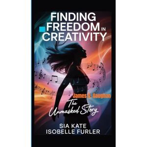 G. Gaughan, James Sia Kate Isobelle Furler: Finding Freedom in Creativity- The Unmasked Story G. Gaughan, James Sia Kate Isobelle Furler: Finding Freedom in Creativity- The Unmasked Story