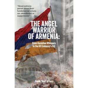 O'Lery, Frank Bud The Angel Warrior of Armenia: From Hamidian Whispers to the US Embassy's Cry O'Lery, Frank Bud The Angel Warrior of Armenia: From Hamidian Whispers to the US Embassy's Cry
