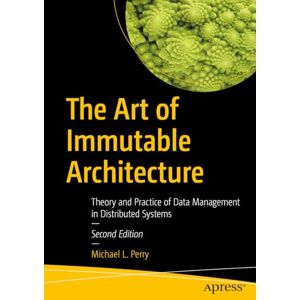 Perry, Michael L. The Art of Immutable Architecture: Theory and Practice of Data Management in Distributed Systems Perry, Michael L. The Art of Immutable Architecture: Theory and Practice of Data Management in Distributed Systems