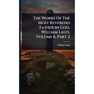 Laud, William The Works Of The Most Reverend Father In God, William Laud, Volume 6, Part 2 Laud, William The Works Of The Most Reverend Father In God, William Laud, Volume 6, Part 2