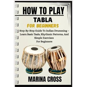 Cross HOW TO PLAY TABLA FOR BEGINNERS: Step-By-Step Guide To Indian Drumming – Learn Basic Taals, Rhythmic Patterns, And Simple Exercises For Beginners Cross HOW TO PLAY TABLA FOR BEGINNERS: Step-By-Step Guide To Indian Drumming – Learn Basic Taals, Rhythmic Patterns, And Simple Exercises For Beginners