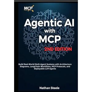 Steele, Nathan Agentic AI with MCP, Second Edition: Build Real-World Multi-Agent Systems with Architecture Diagrams, LangChain Workflows, MCP Protocols, and Deployable LLM Agents Steele, Nathan Agentic AI with MCP, Second Edition: Build Real-World Multi-Agent Systems with Architecture Diagrams, LangChain Workflows, MCP Protocols, and Deployable LLM Agents