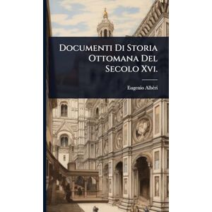 Albèri, Eugenio Documenti Di Storia Ottomana Del Secolo Xvi. Albèri, Eugenio Documenti Di Storia Ottomana Del Secolo Xvi.