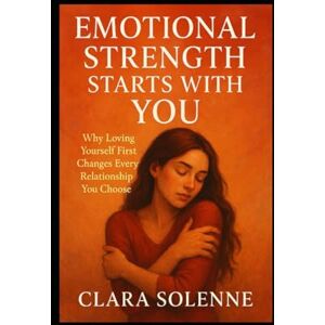SOLENNE, CLARA EMOTIONAL STRENGTH STARTS WITH YOU: WHY LOVING YOURSELF FIRST CHANGES EVERY RELATIONSHIP YOU CHOOSE SOLENNE, CLARA EMOTIONAL STRENGTH STARTS WITH YOU: WHY LOVING YOURSELF FIRST CHANGES EVERY RELATIONSHIP YOU CHOOSE