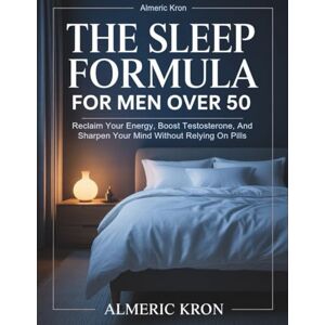 kron, Almeric The Sleep Formula For Men Over 50: Reclaim Your Energy, Boost Testosterone, And Sharpen Your Mind Without Relying On Pills kron, Almeric The Sleep Formula For Men Over 50: Reclaim Your Energy, Boost Testosterone, And Sharpen Your Mind Without Relying On Pills