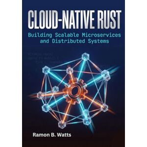 B. Watts, Ramon Cloud-Native Rust: Building Scalable Microservices and Distributed Systems B. Watts, Ramon Cloud-Native Rust: Building Scalable Microservices and Distributed Systems