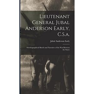 Early, Jubal Anderson Lieutenant General Jubal Anderson Early, C.S.a.: Autobiographical Sketch and Narrative of the War Between the States Early, Jubal Anderson Lieutenant General Jubal Anderson Early, C.S.a.: Autobiographical Sketch and Narrative of the War Between the States