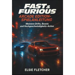 Fletcher, Elsie Fast & Furious: Arcade Edition-Spielanleitung: Meistere Drifts, Boosts und Hochgeschwindigkeits-Action Fletcher, Elsie Fast & Furious: Arcade Edition-Spielanleitung: Meistere Drifts, Boosts und Hochgeschwindigkeits-Action