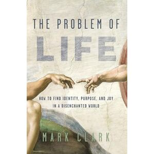 Clark, Mark PROBLEM OF LIFE SC: How to Find Identity, Purpose, and Joy in a Disenchanted World Clark, Mark PROBLEM OF LIFE SC: How to Find Identity, Purpose, and Joy in a Disenchanted World
