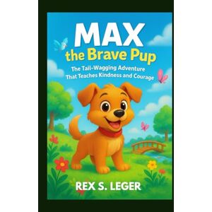 S. LEGER, REX MAX THE BRAVE PUP : TAIL-WAGGING ADVENTURE THAT TEACHES KINDNESS AND COURAGE: A HEARTWARMING ANIMAL STORY FOR KIDS WHO LOVE FRIENDSHIP, FUN AND FURRY HEROES S. LEGER, REX MAX THE BRAVE PUP : TAIL-WAGGING ADVENTURE THAT TEACHES KINDNESS AND COURAGE: A HEARTWARMING ANIMAL STORY FOR KIDS WHO LOVE FRIENDSHIP, FUN AND FURRY HEROES