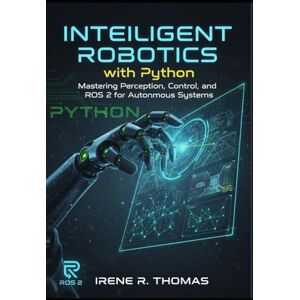 R. Thomas, Irene Intelligent Robotics with Python: Mastering Perception, Control, and ROS 2 for Autonomous Systems R. Thomas, Irene Intelligent Robotics with Python: Mastering Perception, Control, and ROS 2 for Autonomous Systems