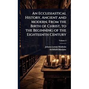 Mosheim, Johann Lorenz An Ecclesiastical History, Ancient and Modern, From the Birth of Christ, to the Beginning of the Eighteenth Century Mosheim, Johann Lorenz An Ecclesiastical History, Ancient and Modern, From the Birth of Christ, to the Beginning of the Eighteenth Century