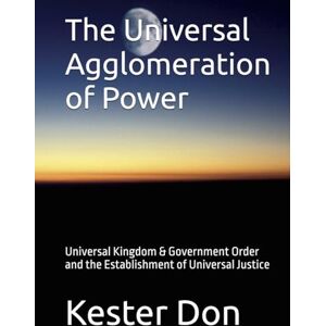 Don, Kester Graham The Universal Agglomeration of Power: Universal Kingdom & Government Order and the Establishment of Universal Justice Don, Kester Graham The Universal Agglomeration of Power: Universal Kingdom & Government Order and the Establishment of Universal Justice