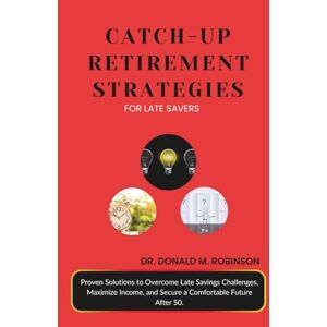 Robinson CATCH-UP RETIREMENT STRATEGIES FOR LATE SAVERS: Proven Solutions to Overcome Late Savings Challenges, Maximize Income, and Secure a Comfortable Future After 50. Robinson CATCH-UP RETIREMENT STRATEGIES FOR LATE SAVERS: Proven Solutions to Overcome Late Savings Challenges, Maximize Income, and Secure a Comfortable Future After 50.