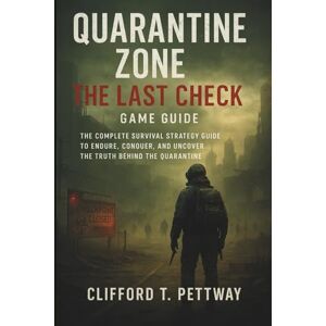 Pettway, Clifford T. Quarantine Zone: The Last Check Game Guide: The Complete Survival Strategy Guide to Endure, Conquer, and Uncover the Truth Behind the Quarantine Pettway, Clifford T. Quarantine Zone: The Last Check Game Guide: The Complete Survival Strategy Guide to Endure, Conquer, and Uncover the Truth Behind the Quarantine