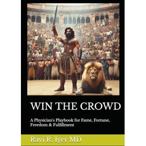 Iyer MD, Ravi R. WIN THE CROWD: A Physician's Playbook for Fame, Fortune, Freedom & Fulfillment Iyer MD, Ravi R. WIN THE CROWD: A Physician's Playbook for Fame, Fortune, Freedom & Fulfillment